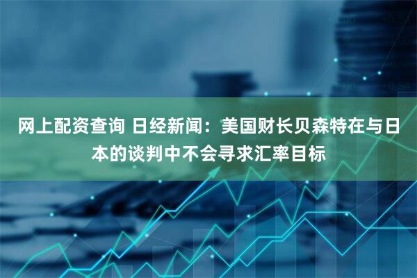 网上配资查询 日经新闻：美国财长贝森特在与日本的谈判中不会寻求汇率目标