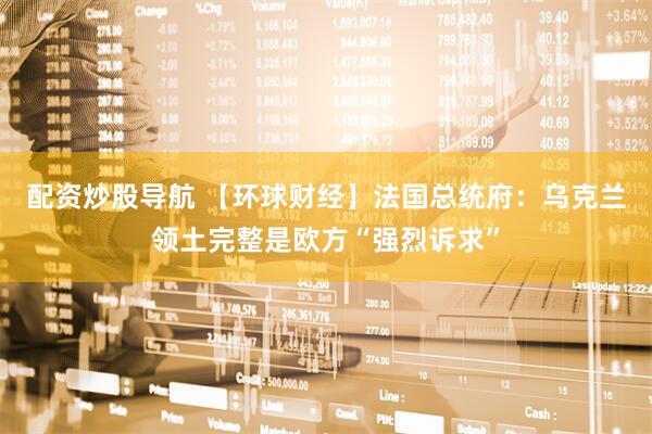 配资炒股导航 【环球财经】法国总统府：乌克兰领土完整是欧方“强烈诉求”