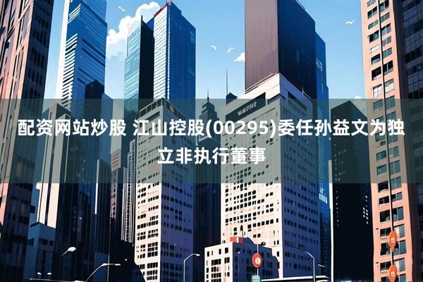 配资网站炒股 江山控股(00295)委任孙益文为独立非执行董事