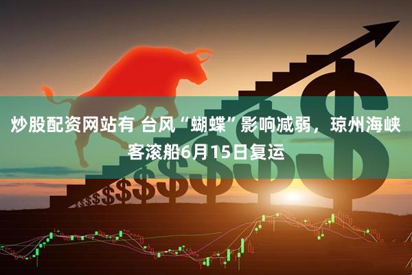炒股配资网站有 台风“蝴蝶”影响减弱，琼州海峡客滚船6月15日复运