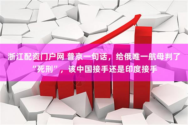 浙江配资门户网 普京一句话，给俄唯一航母判了“死刑”，该中国接手还是印度接手