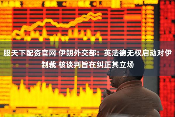 股天下配资官网 伊朗外交部：英法德无权启动对伊制裁 核谈判旨在纠正其立场