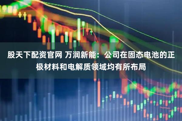 股天下配资官网 万润新能：公司在固态电池的正极材料和电解质领域均有所布局