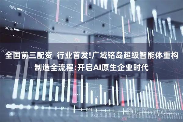 全国前三配资  行业首发!广域铭岛超级智能体重构制造全流程:开启AI原生企业时代