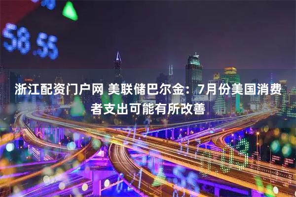 浙江配资门户网 美联储巴尔金：7月份美国消费者支出可能有所改善