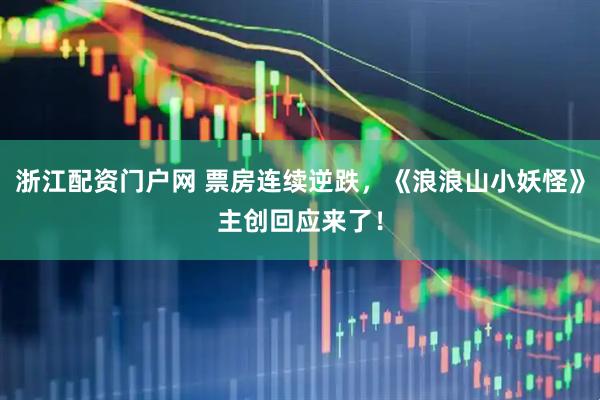 浙江配资门户网 票房连续逆跌，《浪浪山小妖怪》主创回应来了！