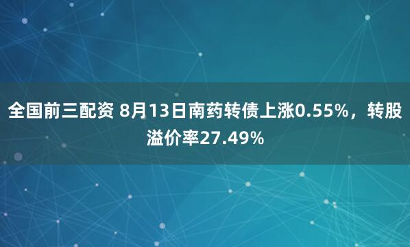 全国前三配资 8月13日南药转债上涨0.55%，转股溢价率27.49%