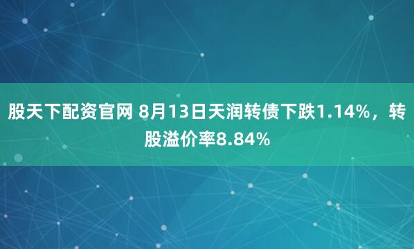 股天下配资官网 8月13日天润转债下跌1.14%，转股溢价率8.84%