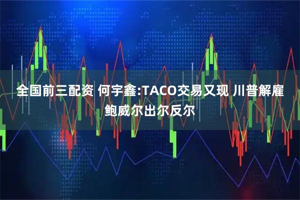 全国前三配资 何宇鑫:TACO交易又现 川普解雇鲍威尔出尔反尔