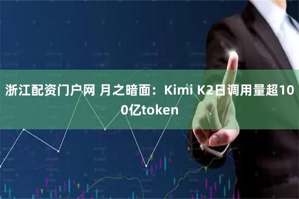 浙江配资门户网 月之暗面：Kimi K2日调用量超100亿token