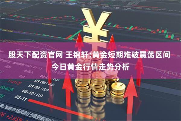 股天下配资官网 王锦轩:黄金短期难破震荡区间 今日黄金行情走势分析