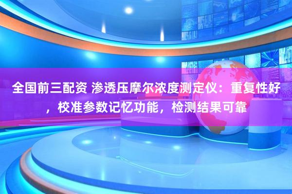 全国前三配资 渗透压摩尔浓度测定仪：重复性好，校准参数记忆功能，检测结果可靠