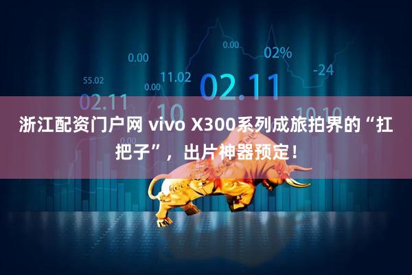 浙江配资门户网 vivo X300系列成旅拍界的“扛把子”，出片神器预定！