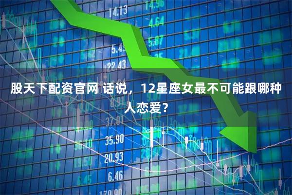 股天下配资官网 话说，12星座女最不可能跟哪种人恋爱？
