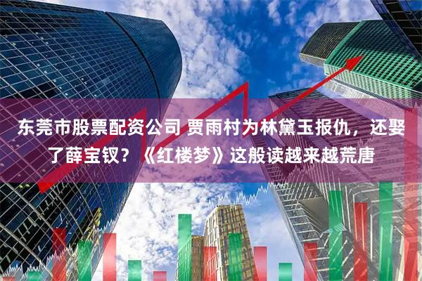 东莞市股票配资公司 贾雨村为林黛玉报仇，还娶了薛宝钗？《红楼梦》这般读越来越荒唐
