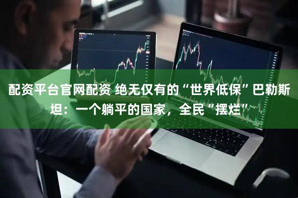 配资平台官网配资 绝无仅有的“世界低保”巴勒斯坦：一个躺平的国家，全民“摆烂”