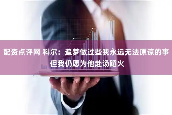 配资点评网 科尔：追梦做过些我永远无法原谅的事 但我仍愿为他赴汤蹈火