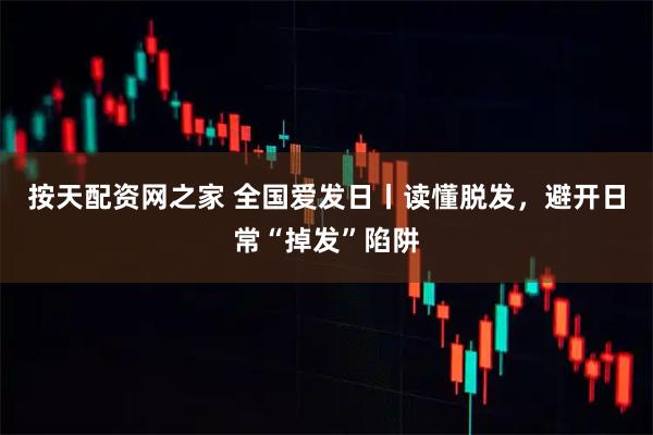 按天配资网之家 全国爱发日丨读懂脱发，避开日常“掉发”陷阱