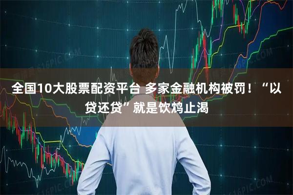 全国10大股票配资平台 多家金融机构被罚！“以贷还贷”就是饮鸩止渴