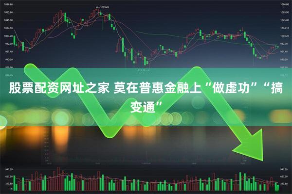 股票配资网址之家 莫在普惠金融上“做虚功”“搞变通”