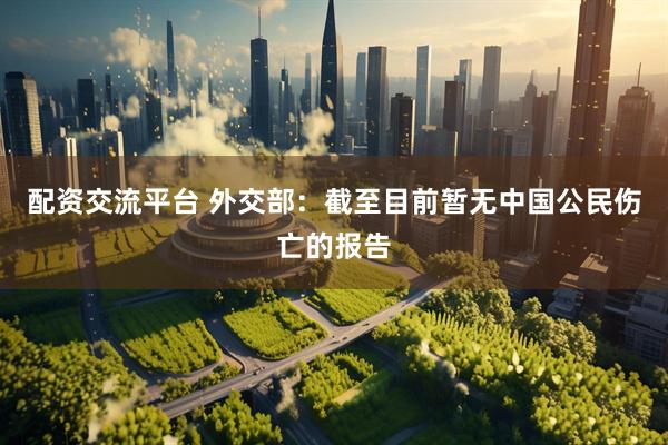 配资交流平台 外交部：截至目前暂无中国公民伤亡的报告