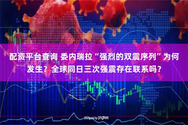 配资平台查询 委内瑞拉“强烈的双震序列”为何发生？全球同日三次强震存在联系吗？