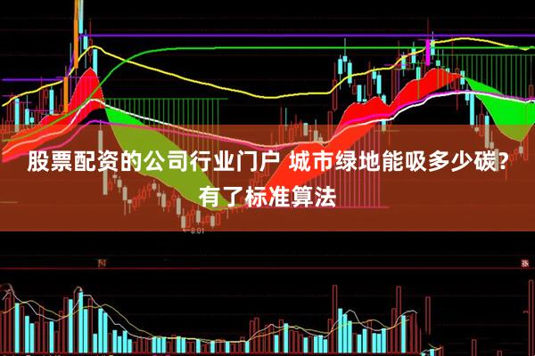 股票配资的公司行业门户 城市绿地能吸多少碳？有了标准算法
