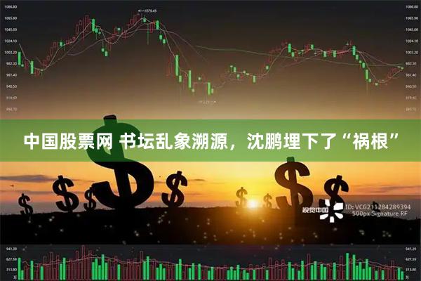 中国股票网 书坛乱象溯源，沈鹏埋下了“祸根”