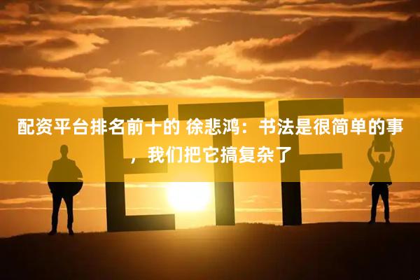 配资平台排名前十的 徐悲鸿：书法是很简单的事，我们把它搞复杂了