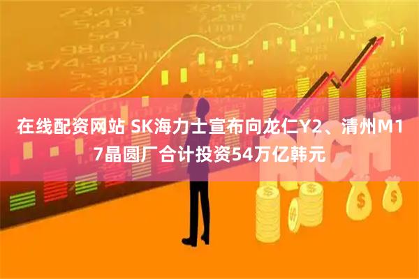 在线配资网站 SK海力士宣布向龙仁Y2、清州M17晶圆厂合计投资54万亿韩元