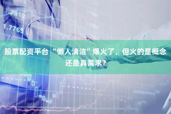 股票配资平台 “懒人清洁”爆火了，但火的是概念还是真需求？