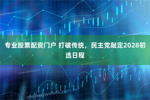 专业股票配资门户 打破传统，民主党敲定2028初选日程