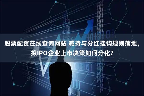 股票配资在线查询网站 减持与分红挂钩规则落地，拟IPO企业上市决策如何分化？