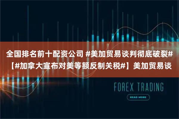 全国排名前十配资公司 #美加贸易谈判彻底破裂#【#加拿大宣布对美等额反制关税#】美加贸易谈