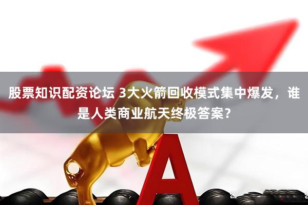 股票知识配资论坛 3大火箭回收模式集中爆发，谁是人类商业航天终极答案？