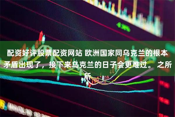 配资好评股票配资网站 欧洲国家同乌克兰的根本矛盾出现了，接下来乌克兰的日子会更难过。 之所