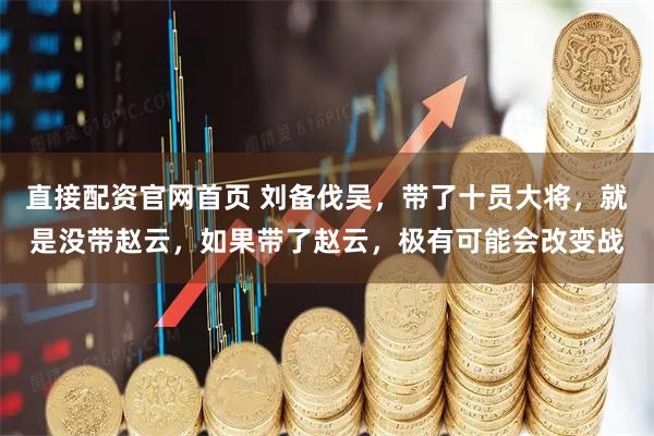 直接配资官网首页 刘备伐吴，带了十员大将，就是没带赵云，如果带了赵云，极有可能会改变战