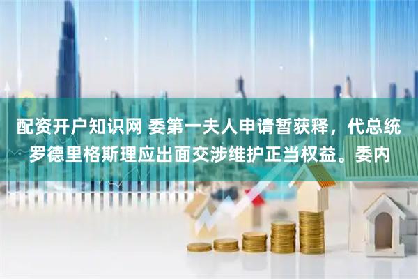 配资开户知识网 委第一夫人申请暂获释，代总统罗德里格斯理应出面交涉维护正当权益。委内