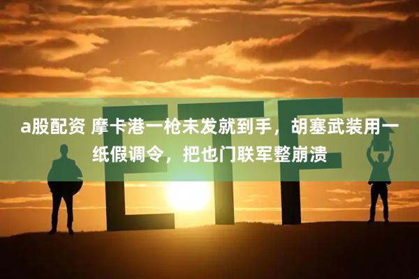 a股配资 摩卡港一枪未发就到手，胡塞武装用一纸假调令，把也门联军整崩溃